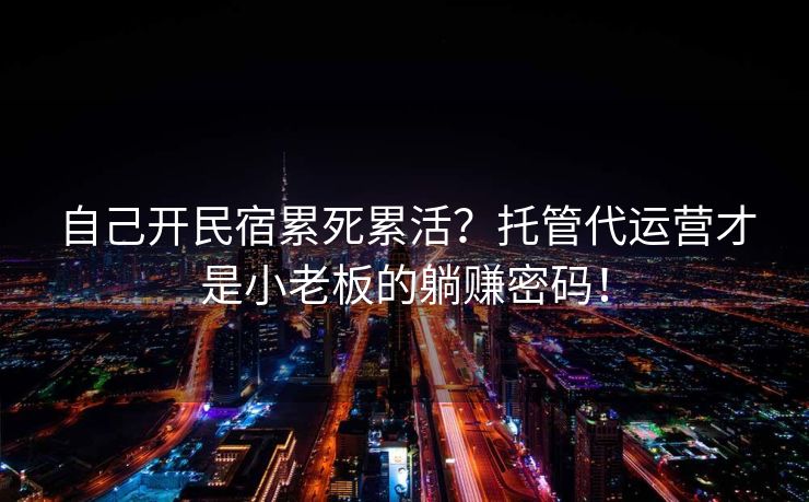 自己开民宿累死累活？托管代运营才是小老板的躺赚密码！