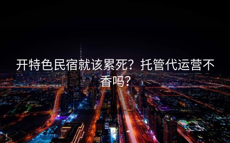 开特色民宿就该累死？托管代运营不香吗？