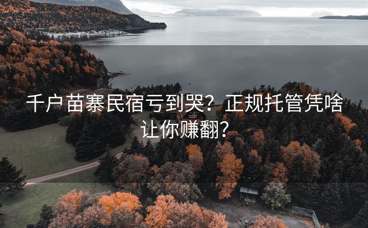 千户苗寨民宿亏到哭？正规托管凭啥让你赚翻？