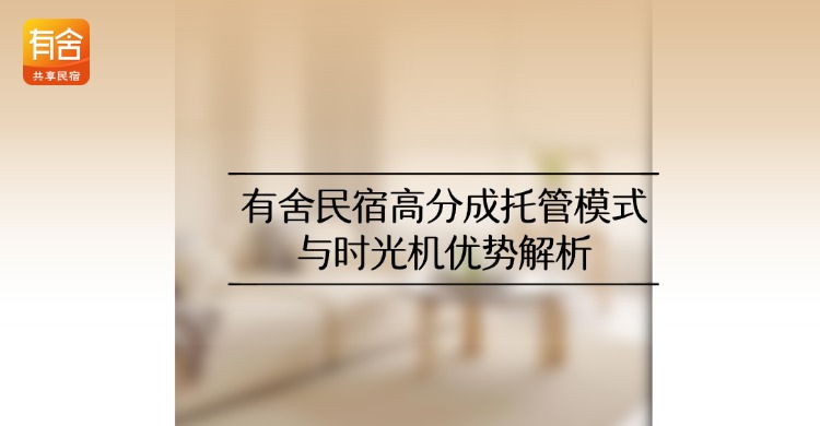 民宿托管平台哪家好？有舍民宿高分成托管模式与时光机优势解析