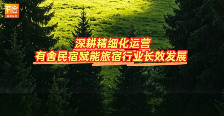 民宿托管平台推荐：深耕精细化运营，有舍民宿赋能旅宿行业长效发展