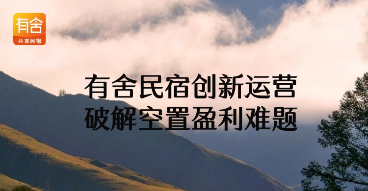 民宿托管公司哪家好？有舍民宿创新运营破解空置盈利难题