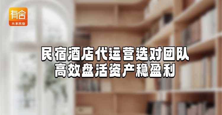 民宿<strong>酒店代运营</strong>选对团队，高效盘活资产稳盈利｜有舍民宿专业代运营