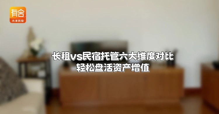 <strong>民宿托管平台哪家好</strong>？长租vs民宿托管六大维度对比，轻松盘活资产增值